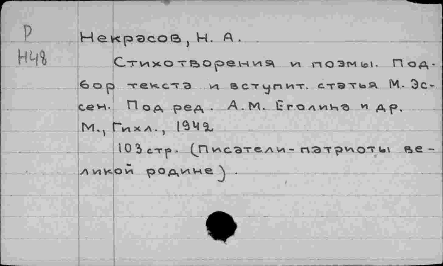 ﻿р нчг
Некрасову. А.
СтихО Т ТЬ О р <э. \-А VI	VI ПОЭМЫ. Под-
бор тех.с'гэ VI вступит, стэтья М. Эс-сен- Под ред . А.М. СголиН'а и др. М., Гихл. , 134%
10 3 с-г р ■ ^Писатели - патриот: и\ ве -л VI и- о Ст родине_\__------ -.- -